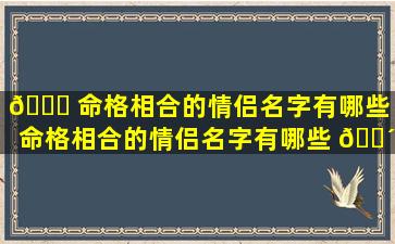 🍀 命格相合的情侣名字有哪些「命格相合的情侣名字有哪些 🌴 好听」